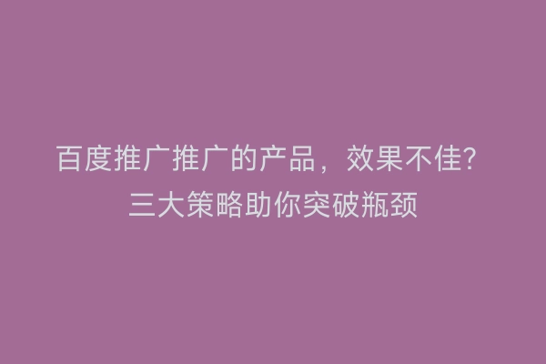 百度推广推广的产品，效果不佳？三大策略助你突破瓶颈