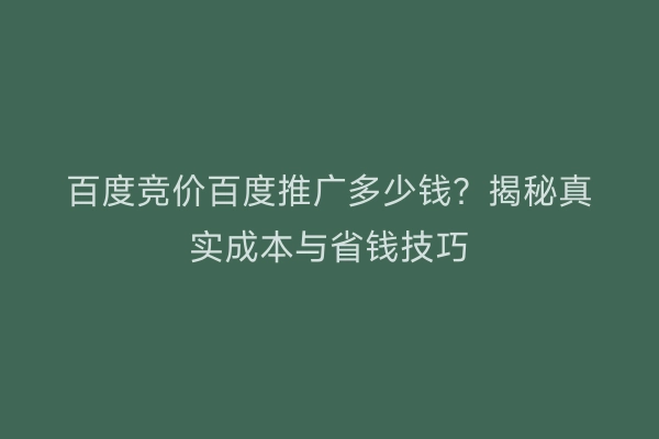 百度竞价百度推广多少钱？揭秘真实成本与省钱技巧