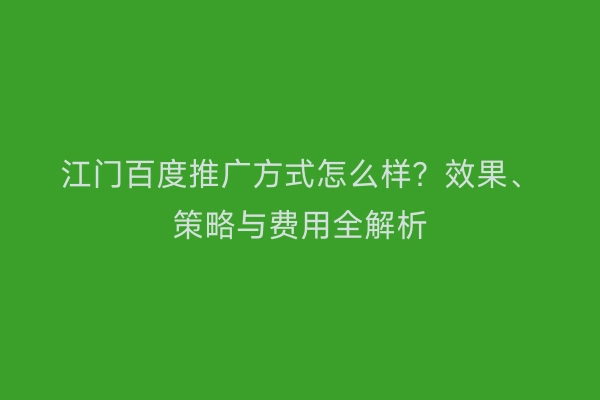 江门百度推广方式怎么样？效果、策略与费用全解析