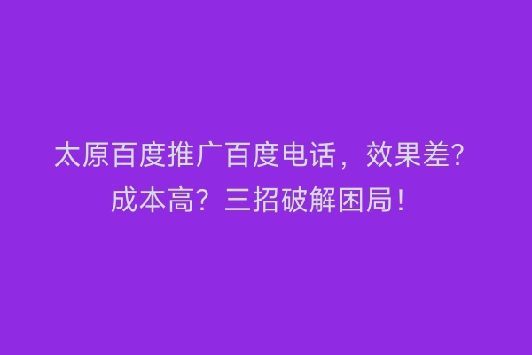 太原百度推广百度电话，效果差？成本高？三招破解困局！