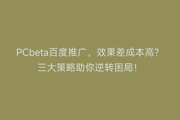 PCbeta百度推广，效果差成本高？三大策略助你逆转困局！