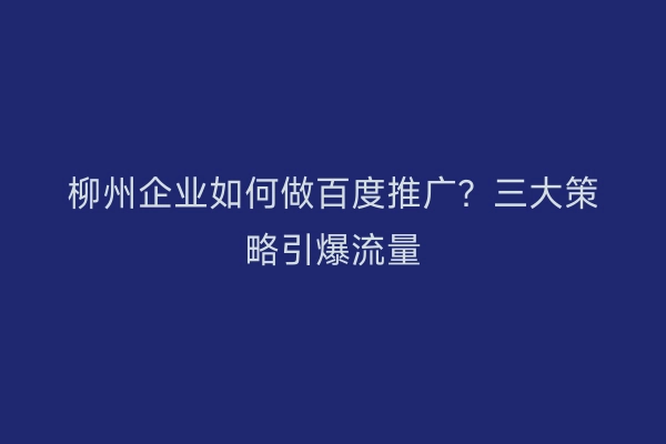 柳州企业如何做百度推广？三大策略引爆流量