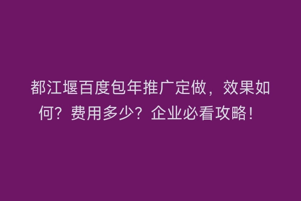 都江堰百度包年推广定做，效果如何？费用多少？企业必看攻略！