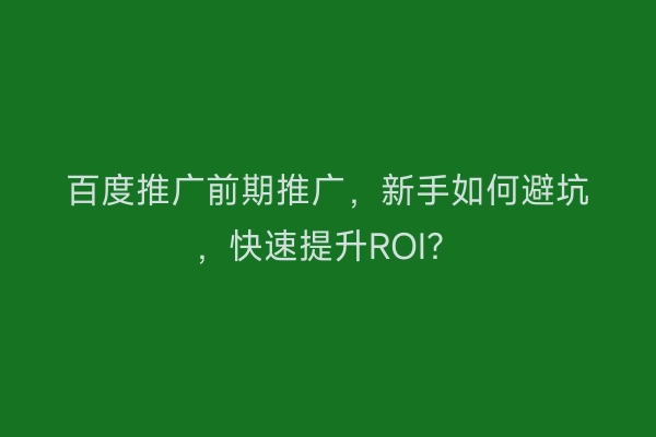 百度推广前期推广，新手如何避坑，快速提升ROI？