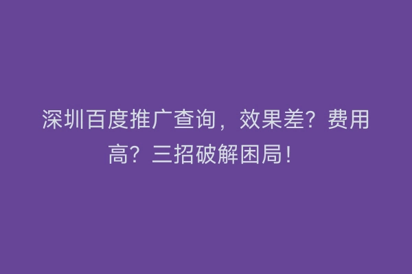 深圳百度推广查询，效果差？费用高？三招破解困局！