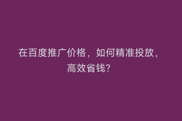 在百度推广价格，如何精准投放，高效省钱？