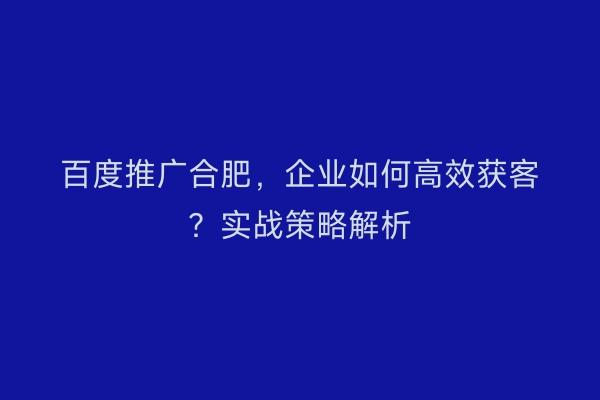 百度推广合肥，企业如何高效获客？实战策略解析