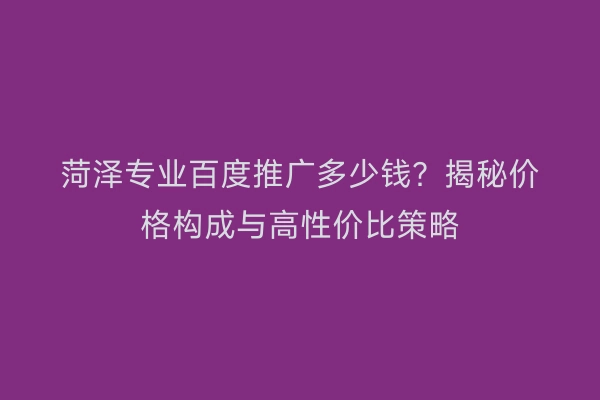 菏泽专业百度推广多少钱？揭秘价格构成与高性价比策略