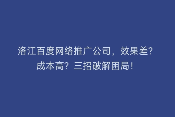 洛江百度网络推广公司，效果差？成本高？三招破解困局！