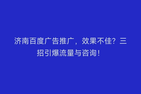 济南百度广告推广，效果不佳？三招引爆流量与咨询！