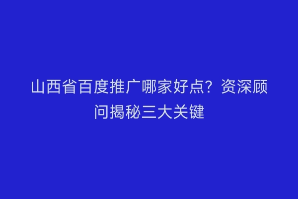 山西省百度推广哪家好点？资深顾问揭秘三大关键