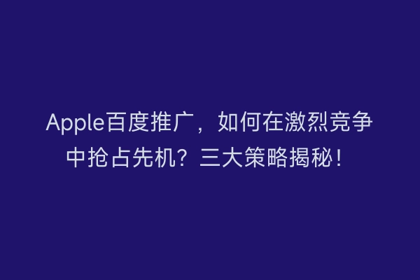 Apple百度推广，如何在激烈竞争中抢占先机？三大策略揭秘！