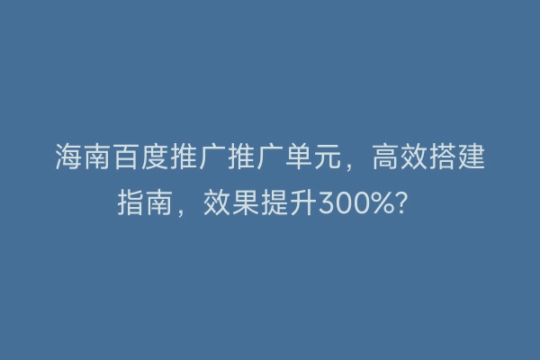 海南百度推广推广单元，高效搭建指南，效果提升300%？