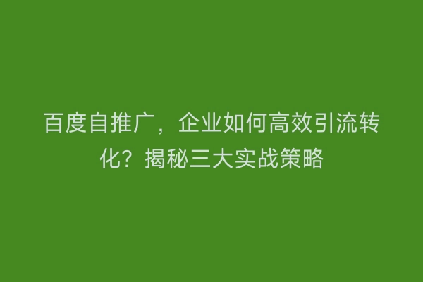 百度自推广，企业如何高效引流转化？揭秘三大实战策略