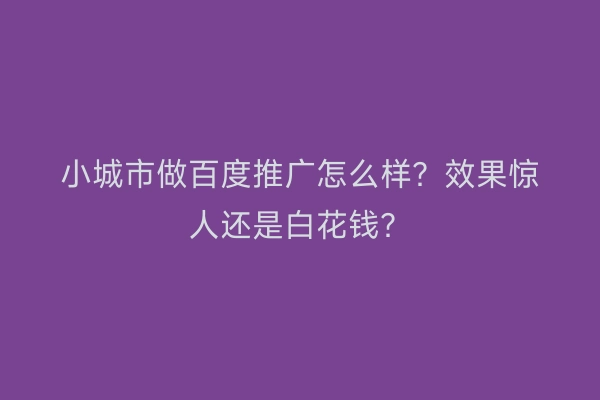 小城市做百度推广怎么样？效果惊人还是白花钱？