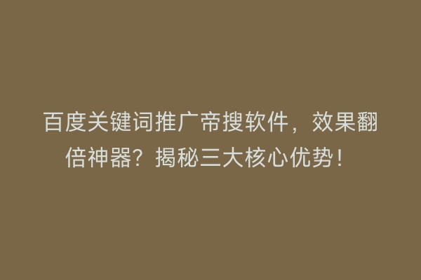 百度关键词推广帝搜软件，效果翻倍神器？揭秘三大核心优势！