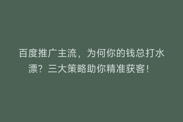 百度推广主流,为何你的钱总打水漂?三大策略助你精准获客!