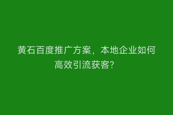 黄石百度推广方案，本地企业如何高效引流获客？
