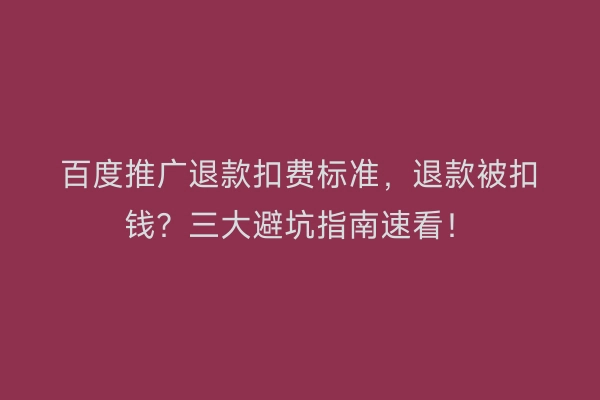 百度推广退款扣费标准，退款被扣钱？三大避坑指南速看！