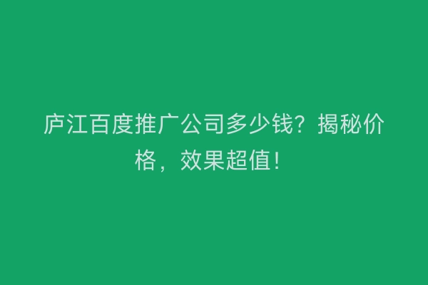 庐江百度推广公司多少钱？揭秘价格，效果超值！