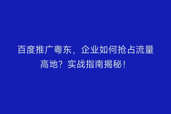 百度推广粤东，企业如何抢占流量高地？实战指南揭秘！