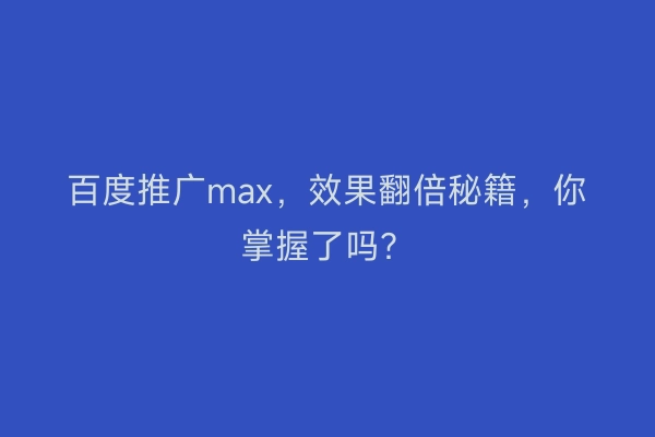 百度推广max，效果翻倍秘籍，你掌握了吗？
