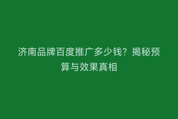 济南品牌百度推广多少钱？揭秘预算与效果真相