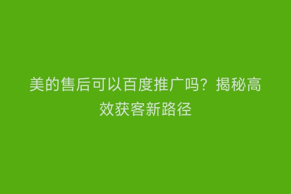 美的售后可以百度推广吗？揭秘高效获客新路径