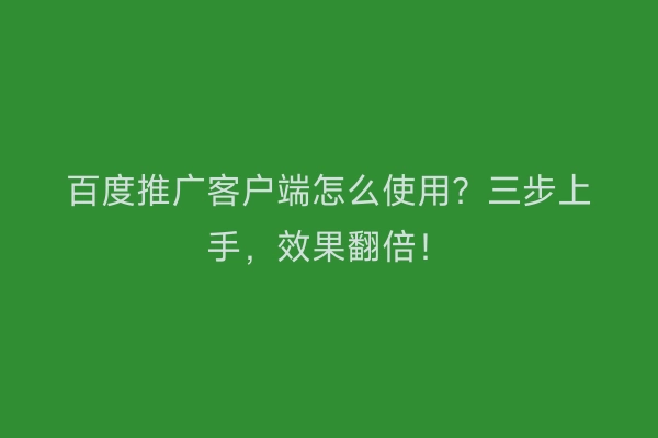 百度推广客户端怎么使用？三步上手，效果翻倍！