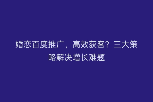 婚恋百度推广，高效获客？三大策略解决增长难题