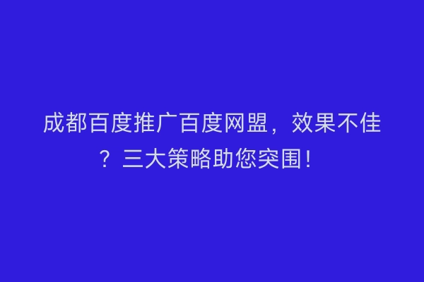 成都百度推广百度网盟，效果不佳？三大策略助您突围！