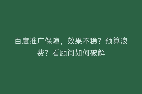 百度推广保障，效果不稳？预算浪费？看顾问如何破解