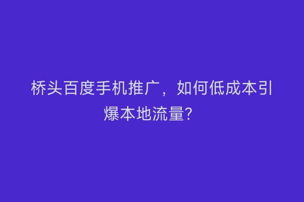 桥头百度手机推广，如何低成本引爆本地流量？
