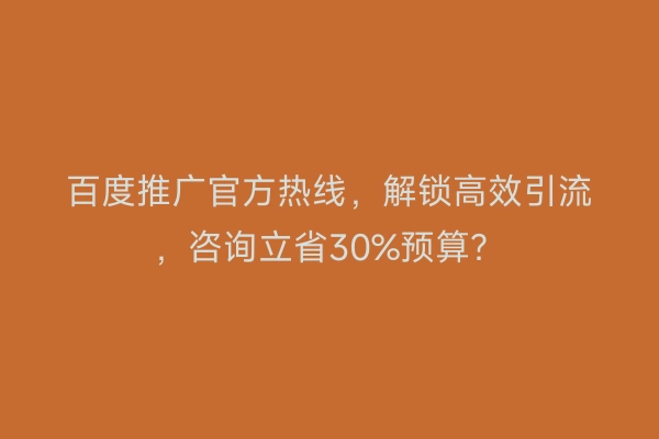 百度推广官方热线，解锁高效引流，咨询立省30%预算？