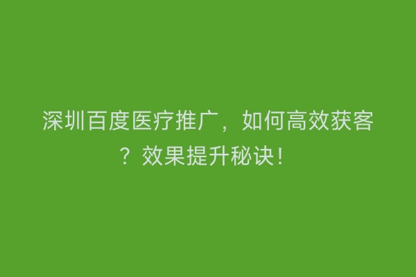 深圳百度医疗推广，如何高效获客？效果提升秘诀！