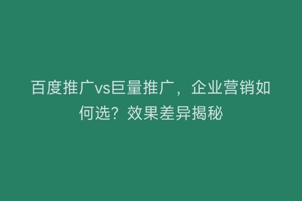 百度推广vs巨量推广，企业营销如何选？效果差异揭秘