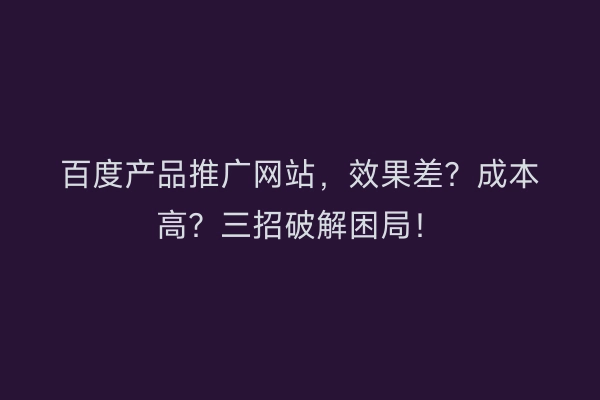百度产品推广网站，效果差？成本高？三招破解困局！