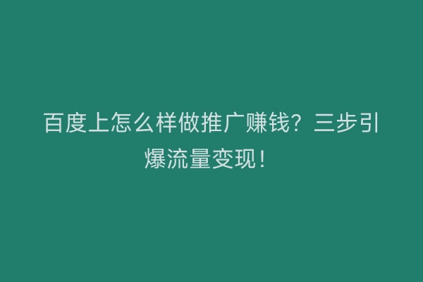 百度上怎么样做推广赚钱？三步引爆流量变现！
