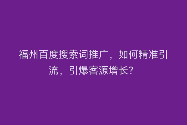 福州百度搜索词推广，如何精准引流，引爆客源增长？