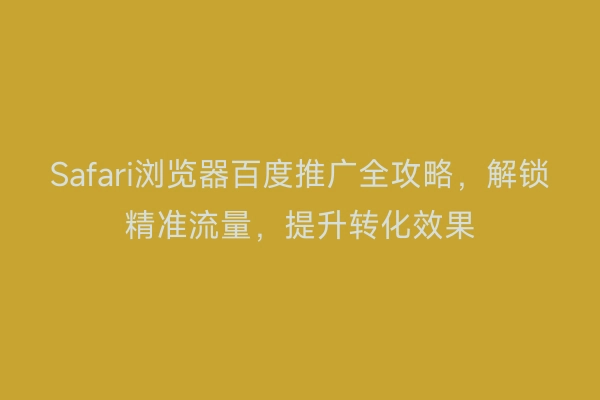 Safari浏览器百度推广全攻略，解锁精准流量，提升转化效果