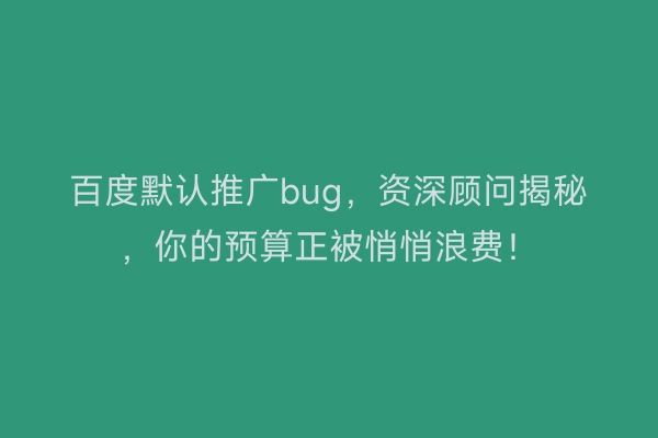 百度默认推广bug，资深顾问揭秘，你的预算正被悄悄浪费！
