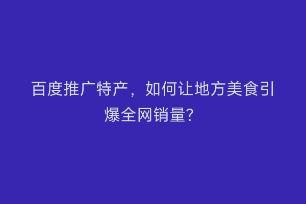 百度推广特产，如何让地方美食引爆全网销量？