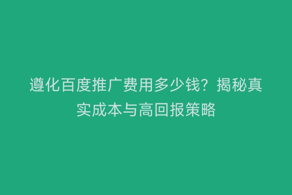 遵化百度推广费用多少钱？揭秘真实成本与高回报策略