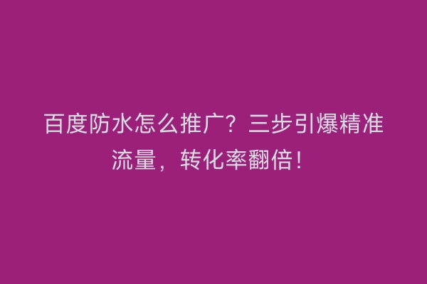 百度防水怎么推广？三步引爆精准流量，转化率翻倍！