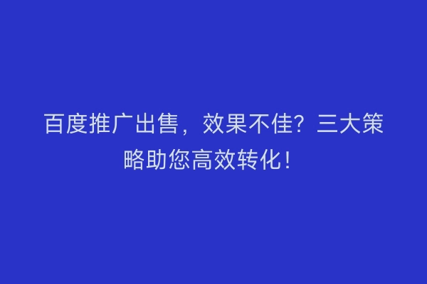 百度推广出售，效果不佳？三大策略助您高效转化！