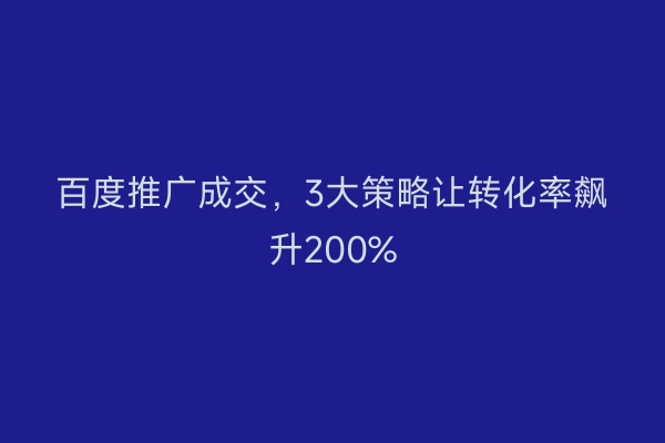 百度推广成交，3大策略让转化率飙升200%