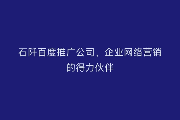 石阡百度推广公司，企业网络营销的得力伙伴