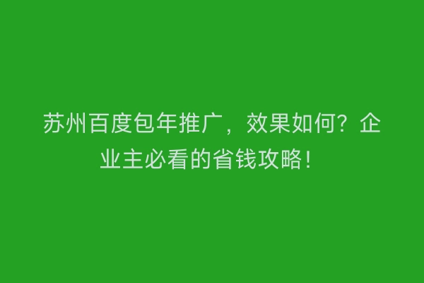 苏州百度包年推广，效果如何？企业主必看的省钱攻略！