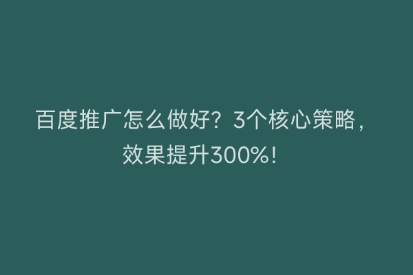 百度推广怎么做好？3个核心策略，效果提升300%！