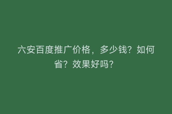 六安百度推广价格，多少钱？如何省？效果好吗？